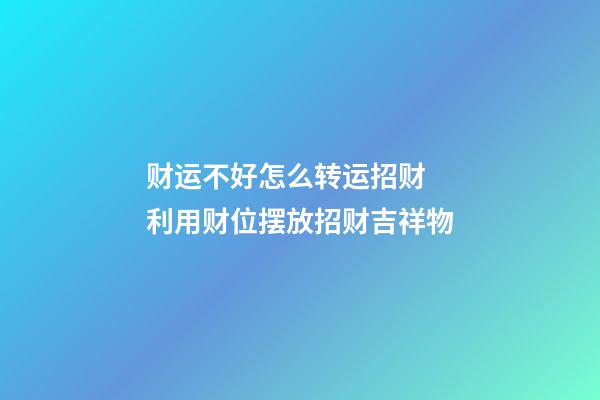 财运不好怎么转运招财  利用财位摆放招财吉祥物